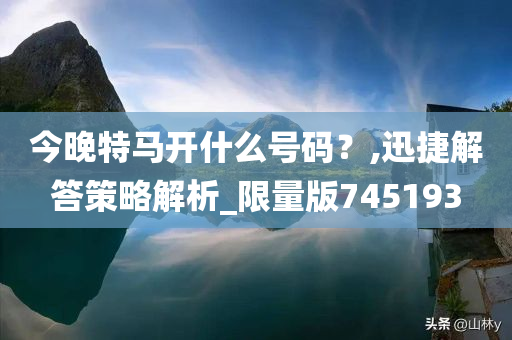 今晚特马开什么号码？,迅捷解答策略解析_限量版745193