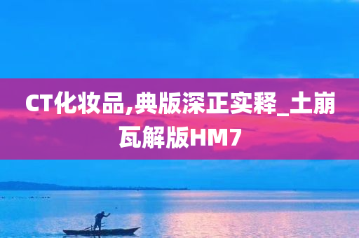 CT化妆品,典版深正实释_土崩瓦解版HM7