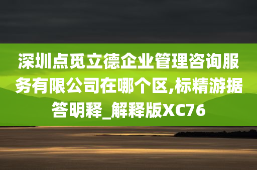 深圳点觅立德企业管理咨询服务有限公司在哪个区,标精游据答明释_解释版XC76