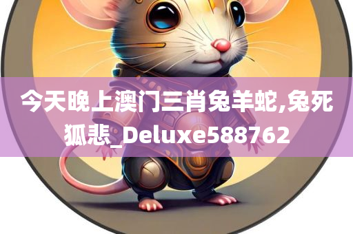 今天晚上澳门三肖兔羊蛇,兔死狐悲_Deluxe588762
