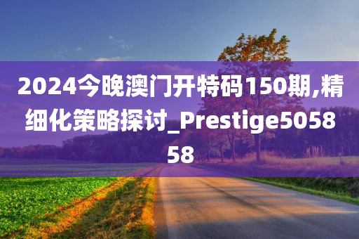 2024今晚澳门开特码150期,精细化策略探讨_Prestige505858