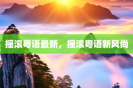 摇滚粤语最新，摇滚粤语新风尚