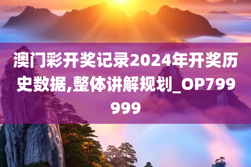 澳门彩开奖记录2024年开奖历史数据,整体讲解规划_OP799999