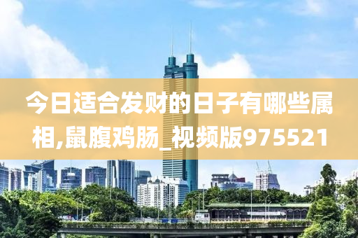 今日适合发财的日子有哪些属相,鼠腹鸡肠_视频版975521