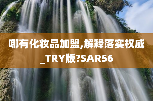 哪有化妆品加盟,解释落实权威_TRY版?SAR56