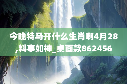 今晚特马开什么生肖啊4月28,料事如神_桌面款862456