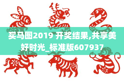 买马图2019 开奖结果,共享美好时光_标准版607937
