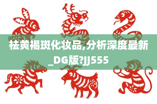 祛黄褐斑化妆品,分析深度最新_DG版?JJ555