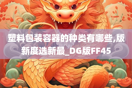 塑料包装容器的种类有哪些,版新度选新最_DG版FF45