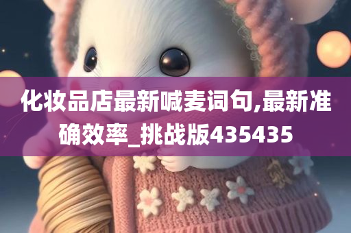 化妆品店最新喊麦词句,最新准确效率_挑战版435435