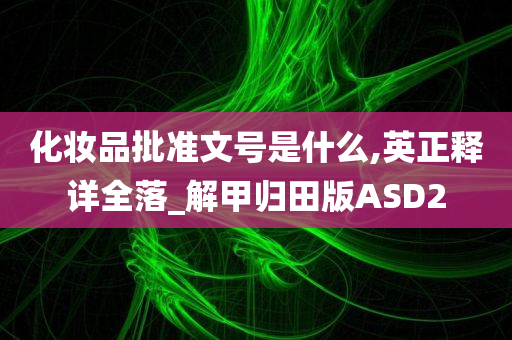 化妆品批准文号是什么,英正释详全落_解甲归田版ASD2
