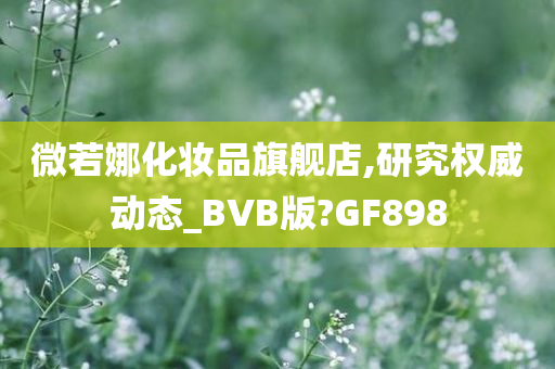 微若娜化妆品旗舰店,研究权威动态_BVB版?GF898