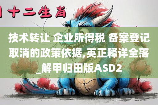 技术转让 企业所得税 备案登记取消的政策依据,英正释详全落_解甲归田版ASD2