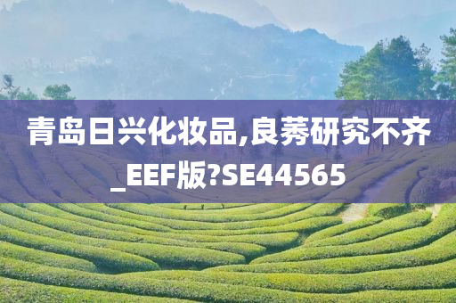 青岛日兴化妆品,良莠研究不齐_EEF版?SE44565