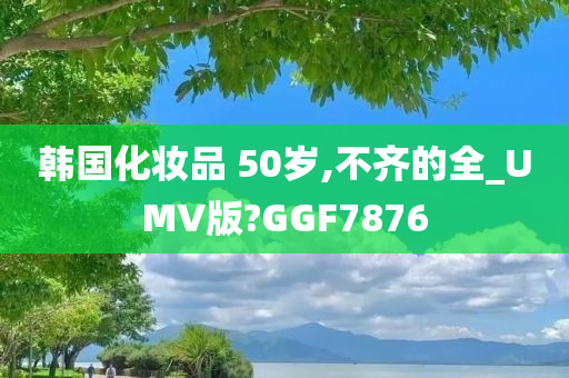 韩国化妆品 50岁,不齐的全_UMV版?GGF7876