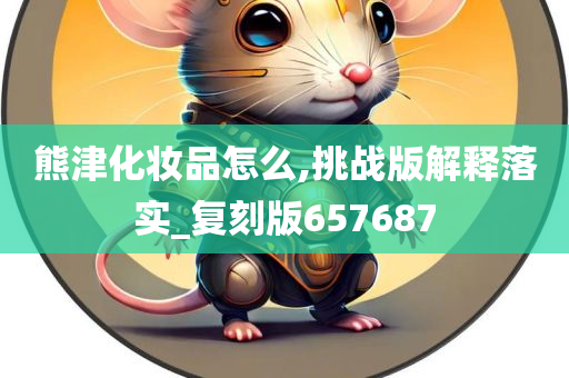 熊津化妆品怎么,挑战版解释落实_复刻版657687
