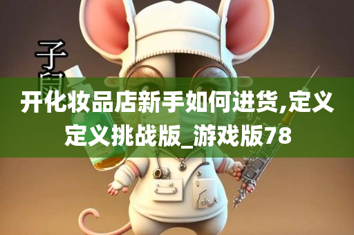 开化妆品店新手如何进货,定义定义挑战版_游戏版78
