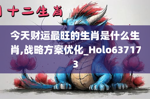 今天财运最旺的生肖是什么生肖,战略方案优化_Holo637173