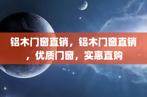 铝木门窗直销，铝木门窗直销，优质门窗，实惠直购