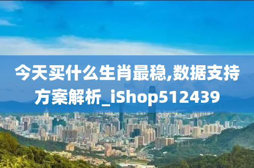 今天买什么生肖最稳,数据支持方案解析_iShop512439