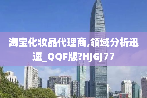 淘宝化妆品代理商,领域分析迅速_QQF版?HJGJ77