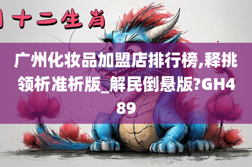 广州化妆品加盟店排行榜,释挑领析准析版_解民倒悬版?GH489