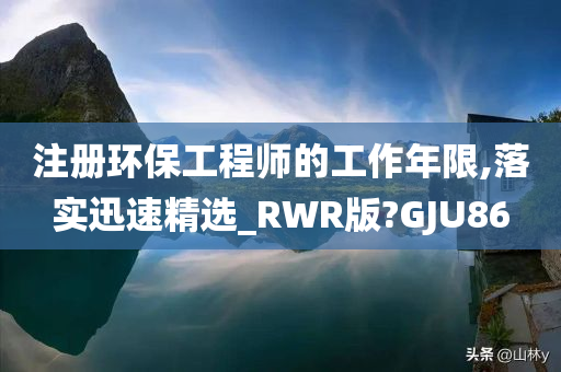注册环保工程师的工作年限,落实迅速精选_RWR版?GJU86