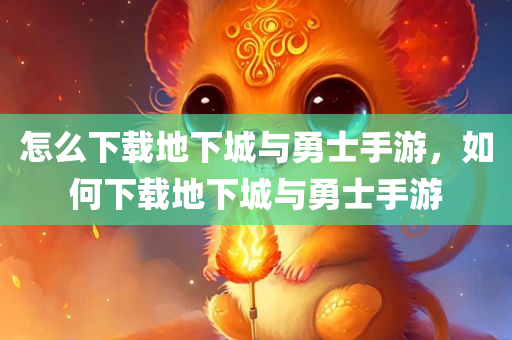 怎么下载地下城与勇士手游，如何下载地下城与勇士手游