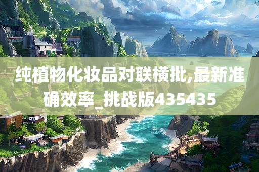纯植物化妆品对联横批,最新准确效率_挑战版435435