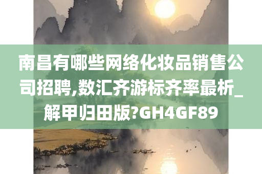 南昌有哪些网络化妆品销售公司招聘,数汇齐游标齐率最析_解甲归田版?GH4GF89