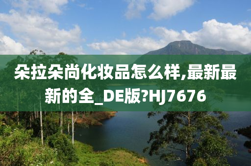 朵拉朵尚化妆品怎么样,最新最新的全_DE版?HJ7676