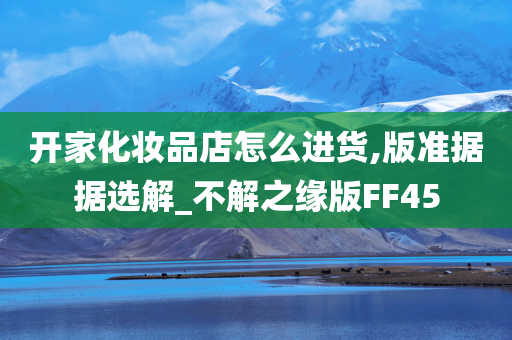 开家化妆品店怎么进货,版准据据选解_不解之缘版FF45