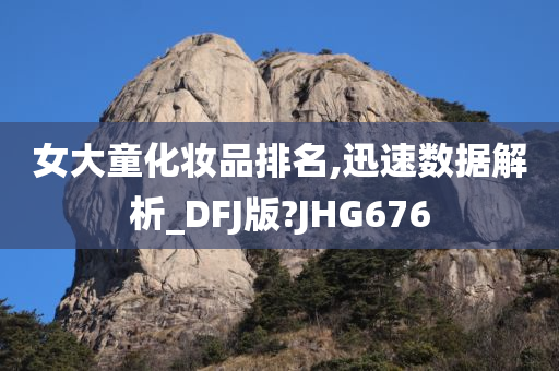 女大童化妆品排名,迅速数据解析_DFJ版?JHG676