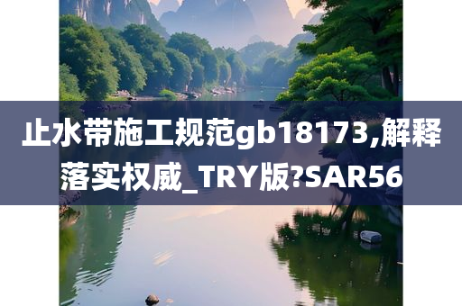 止水带施工规范gb18173,解释落实权威_TRY版?SAR56