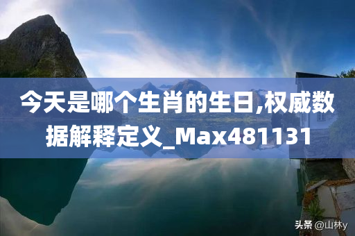 今天是哪个生肖的生日,权威数据解释定义_Max481131