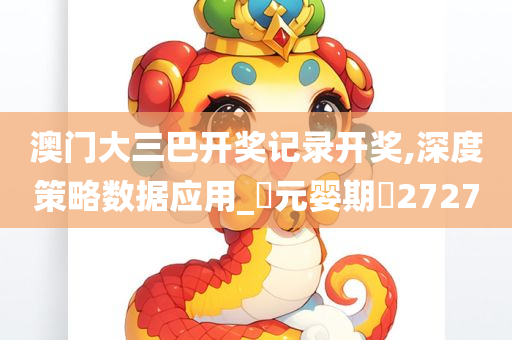 澳门大三巴开奖记录开奖,深度策略数据应用_?元婴期?2727