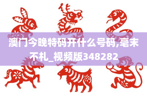 澳门今晚特码开什么号码,毫末不札_视频版348282