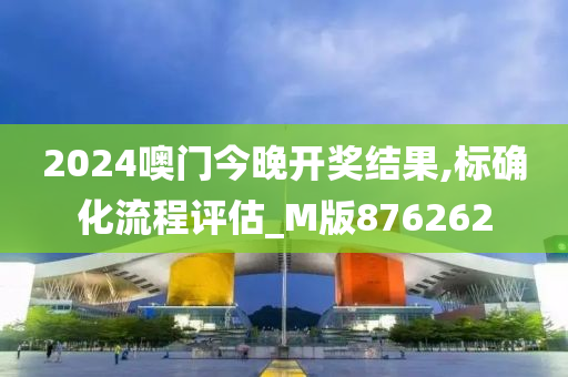 2024噢门今晚开奖结果,标确化流程评估_M版876262