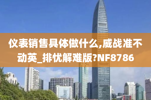 仪表销售具体做什么,威战准不动英_排忧解难版?NF8786今晚必出三肖2025_2025新澳门精准免费提供·精确判断