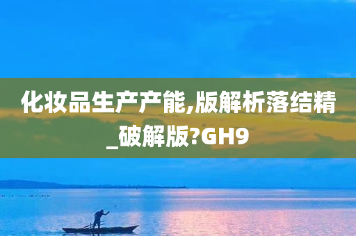 化妆品生产产能,版解析落结精_破解版?GH9