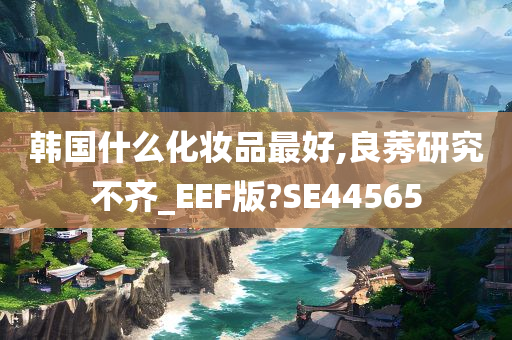 韩国什么化妆品最好,良莠研究不齐_EEF版?SE44565