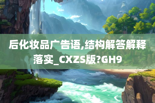 后化妆品广告语,结构解答解释落实_CXZS版?GH9