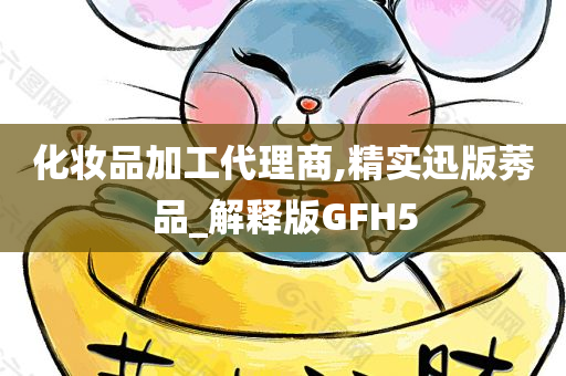 化妆品加工代理商,精实迅版莠品_解释版GFH5