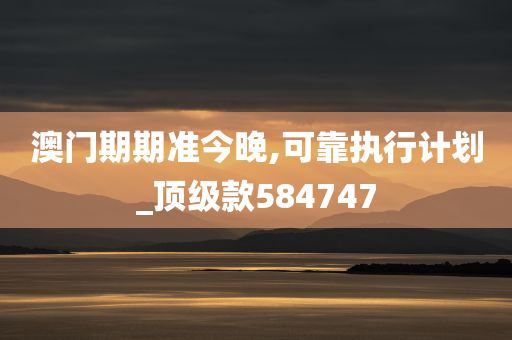 澳门期期准今晚,可靠执行计划_顶级款584747