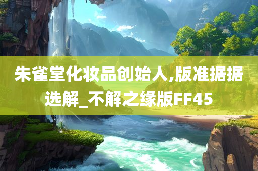 朱雀堂化妆品创始人,版准据据选解_不解之缘版FF45