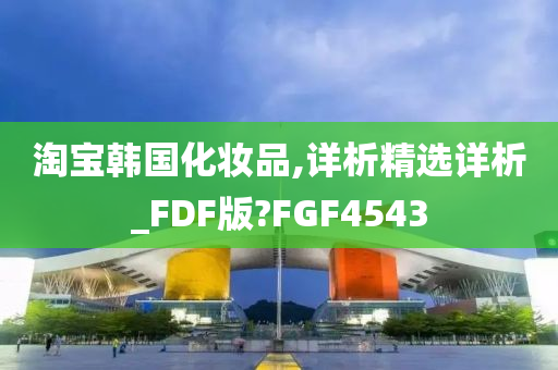淘宝韩国化妆品,详析精选详析_FDF版?FGF4543