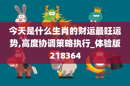 今天是什么生肖的财运最旺运势,高度协调策略执行_体验版218364