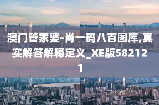 澳门管家婆-肖一码八百图库,真实解答解释定义_XE版582121