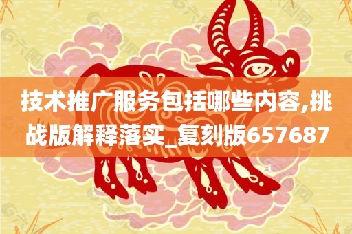 技术推广服务包括哪些内容,挑战版解释落实_复刻版657687今晚必出三肖2025_2025新澳门精准免费提供·精确判断