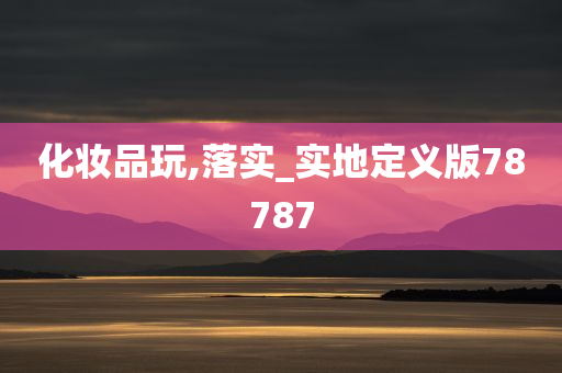 化妆品玩,落实_实地定义版78787